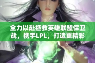 全力以赴拯救英雄联盟保卫战，携手LPL，打造更精彩的电竞未来！