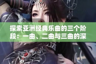 探索亚洲经典乐曲的三个阶段：一曲、二曲与三曲的深刻差异解析