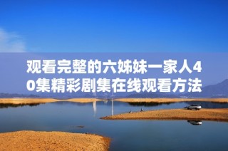 观看完整的六姊妹一家人40集精彩剧集在线观看方法分享