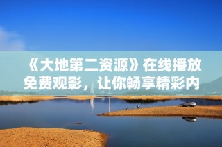 《大地第二资源》在线播放免费观影，让你畅享精彩内容体验