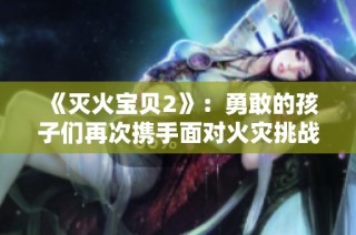 《灭火宝贝2》：勇敢的孩子们再次携手面对火灾挑战与冒险之旅