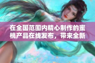 在全国范围内精心制作的蜜桃产品在线发布，带来全新的消费体验