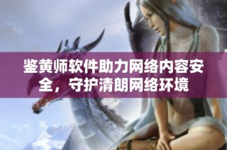 鉴黄师软件助力网络内容安全，守护清朗网络环境