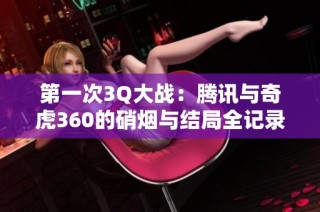 第一次3Q大战：腾讯与奇虎360的硝烟与结局全记录