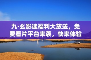 九·幺影迷福利大放送，免费看片平台来袭，快来体验最新影片！