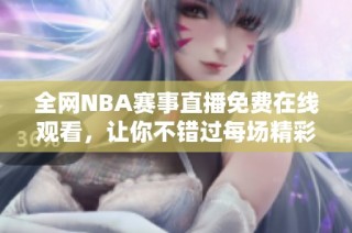 全网NBA赛事直播免费在线观看，让你不错过每场精彩比赛