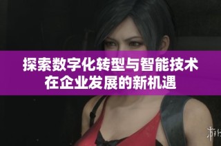 探索数字化转型与智能技术在企业发展的新机遇