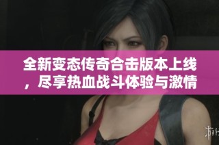 全新变态传奇合击版本上线，尽享热血战斗体验与激情冒险