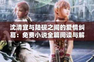 沈清宜与陆砚之间的爱情纠葛：免费小说全篇阅读与解析