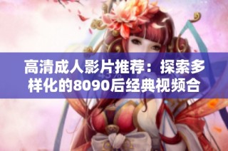 高清成人影片推荐：探索多样化的8090后经典视频合集
