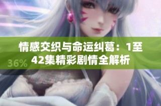 情感交织与命运纠葛：1至42集精彩剧情全解析