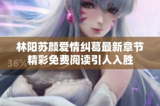 林阳苏颜爱情纠葛最新章节精彩免费阅读引人入胜