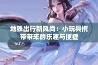 地铁出行新风尚：小玩具携带带来的乐趣与便捷