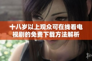 十八岁以上观众可在线看电视剧的免费下载方法解析
