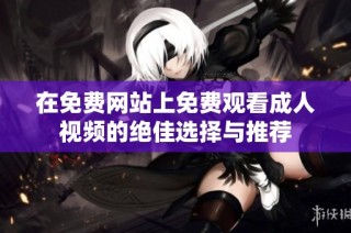 在免费网站上免费观看成人视频的绝佳选择与推荐