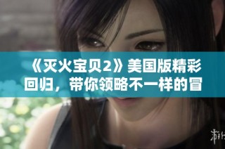 《灭火宝贝2》美国版精彩回归，带你领略不一样的冒险与友情故事