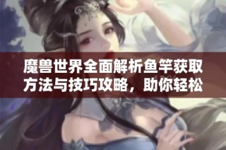 魔兽世界全面解析鱼竿获取方法与技巧攻略，助你轻松上手游戏新玩法
