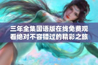 三年全集国语版在线免费观看绝对不容错过的精彩之旅