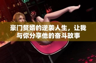 豪门赘婿的逆袭人生，让我与你分享他的奋斗故事