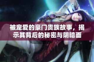 被宠爱的豪门贵族故事，揭示其背后的秘密与阴暗面