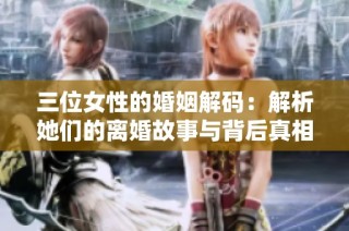三位女性的婚姻解码：解析她们的离婚故事与背后真相