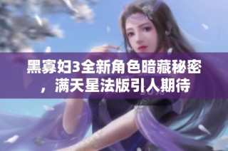 黑寡妇3全新角色暗藏秘密，满天星法版引人期待
