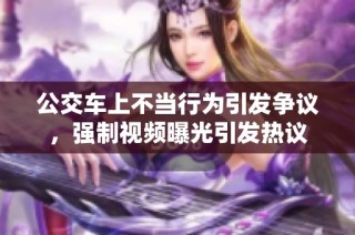 公交车上不当行为引发争议，强制视频曝光引发热议