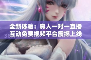 全新体验：真人一对一直播互动免费视频平台震撼上线