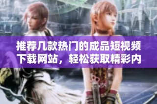 推荐几款热门的成品短视频下载网站，轻松获取精彩内容