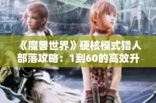 《魔兽世界》硬核模式猎人部落攻略：1到60的高效升级路线分析与技巧分享