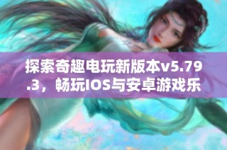 探索奇趣电玩新版本v5.79.3，畅玩IOS与安卓游戏乐趣无穷