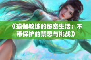 《瑜伽教练的秘密生活：不带保护的禁忌与挑战》
