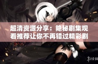 超清资源分享：隐秘剧集观看推荐让你不再错过精彩剧情