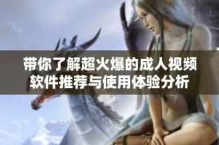 带你了解超火爆的成人视频软件推荐与使用体验分析