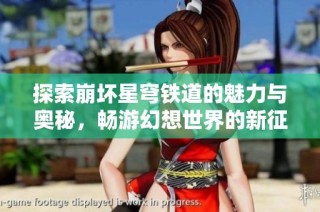 探索崩坏星穹铁道的魅力与奥秘，畅游幻想世界的新征程