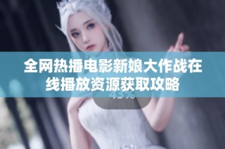 全网热播电影新娘大作战在线播放资源获取攻略