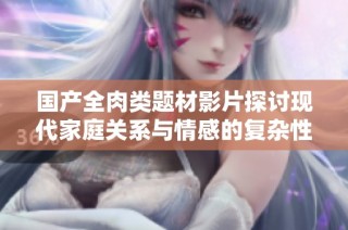 国产全肉类题材影片探讨现代家庭关系与情感的复杂性