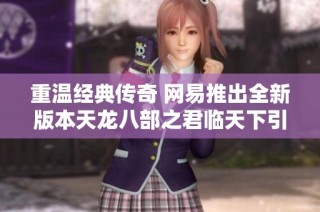 重温经典传奇 网易推出全新版本天龙八部之君临天下引发热议