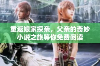 重返娘家探亲，父亲的奇妙小说之旅等你免费阅读