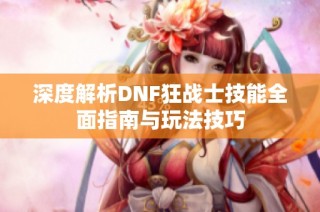 深度解析DNF狂战士技能全面指南与玩法技巧