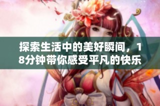 探索生活中的美好瞬间，18分钟带你感受平凡的快乐与温馨