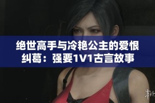 绝世高手与冷艳公主的爱恨纠葛：强要1V1古言故事