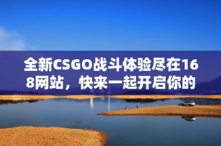 全新CSGO战斗体验尽在168网站，快来一起开启你的游戏旅程吧！