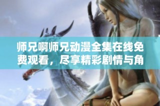 师兄啊师兄动漫全集在线免费观看，尽享精彩剧情与角色魅力