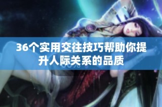 36个实用交往技巧帮助你提升人际关系的品质