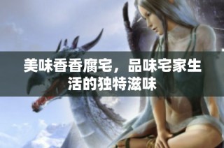 美味香香腐宅，品味宅家生活的独特滋味