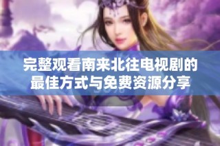 完整观看南来北往电视剧的最佳方式与免费资源分享