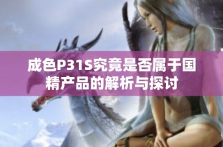 成色P31S究竟是否属于国精产品的解析与探讨