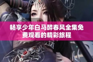 畅享少年白马醉春风全集免费观看的精彩旅程