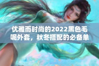 优雅而时尚的2022黑色毛呢外套，秋冬搭配的必备单品